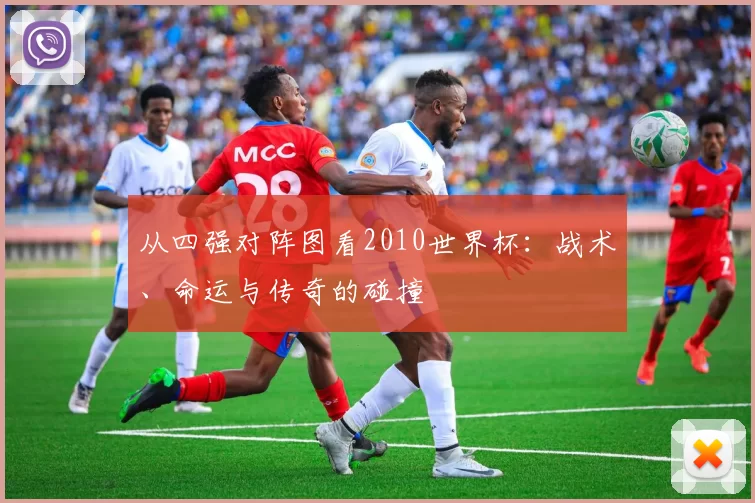 从四强对阵图看2010世界杯:战术、命运与传奇的碰撞
