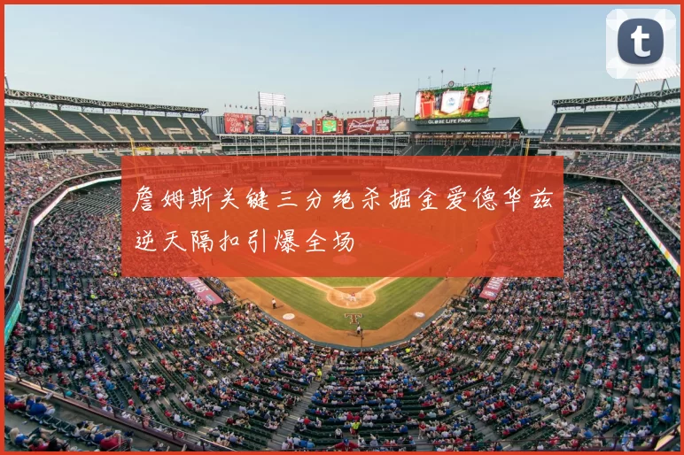 詹姆斯关键三分绝杀掘金爱德华兹逆天隔扣引爆全场