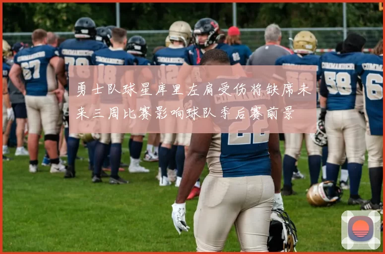 勇士队球星库里左肩受伤将缺席未来三周比赛影响球队季后赛前景
