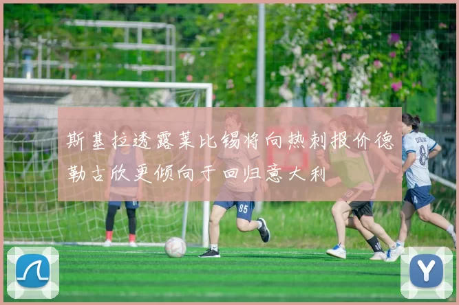 斯基拉透露莱比锡将向热刺报价德勒古欣更倾向于回归意大利