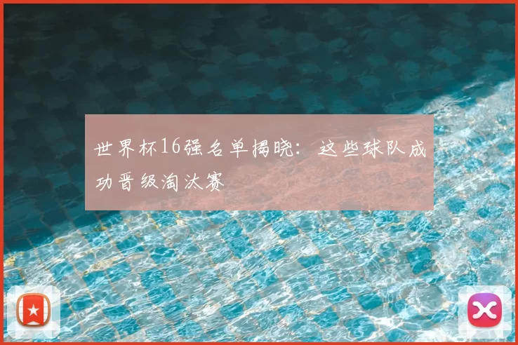 世界杯16强名单揭晓：这些球队成功晋级淘汰赛