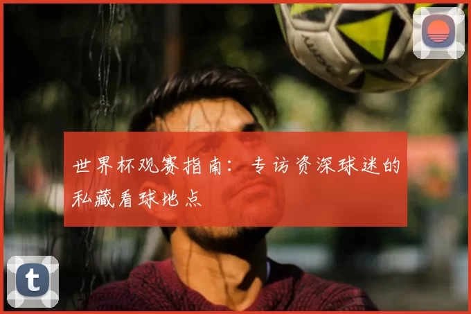 世界杯观赛指南：专访资深球迷的私藏看球地点