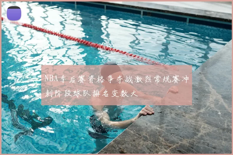 NBA季后赛资格争夺战激烈常规赛冲刺阶段球队排名变数大