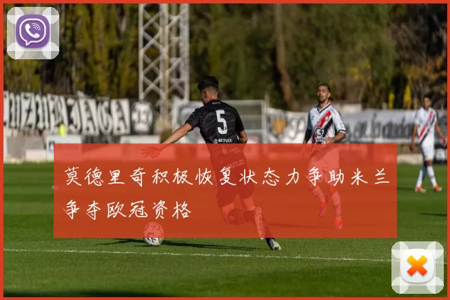 莫德里奇积极恢复状态力争助米兰争夺欧冠资格