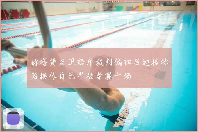 赫塔费后卫怒斥裁判偏袒吕迪格称若换作自己早被禁赛十场