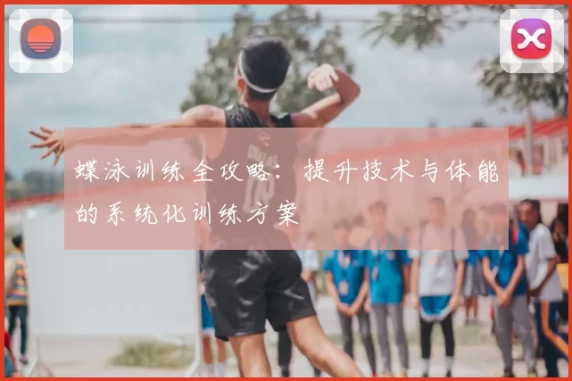 蝶泳训练全攻略:提升技术与体能的系统化训练方案