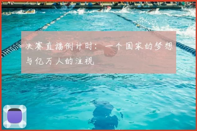 决赛直播倒计时:一个国家的梦想与亿万人的注视