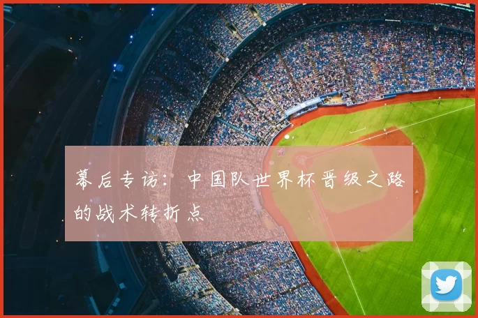 幕后专访:中国队世界杯晋级之路的战术转折点