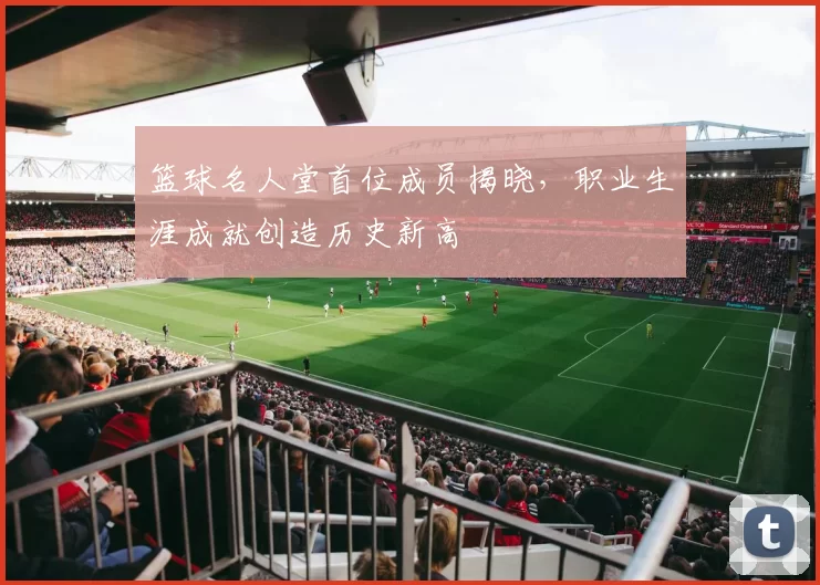 篮球名人堂首位成员揭晓，职业生涯成就创造历史新高