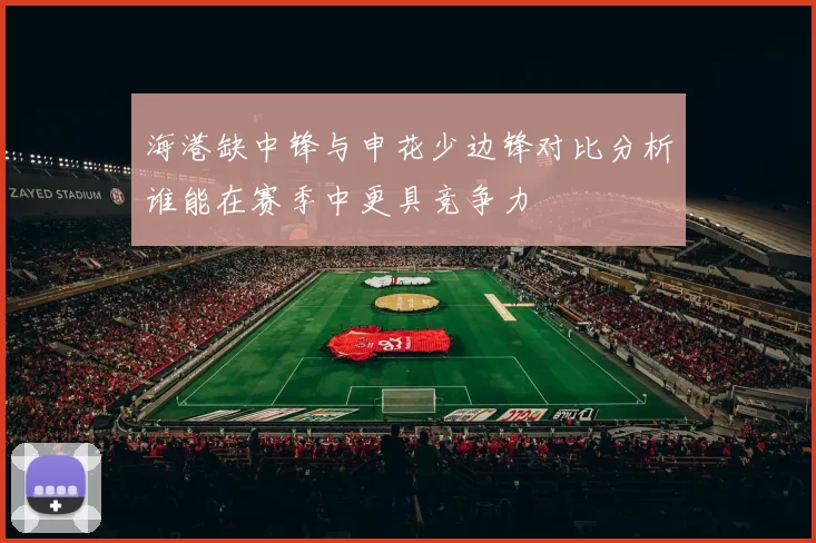 海港缺中锋与申花少边锋对比分析谁能在赛季中更具竞争力