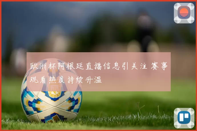 欧洲杯阿根廷直播信息引关注 赛事观看热度持续升温