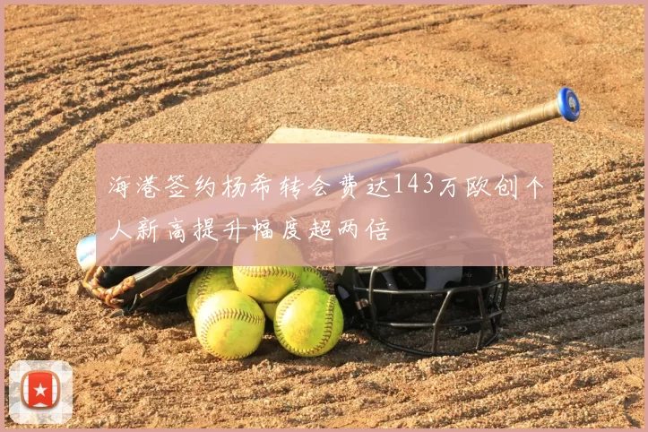 海港签约杨希转会费达143万欧创个人新高提升幅度超两倍