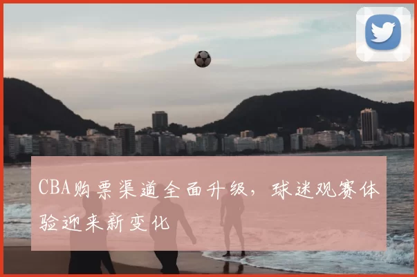 CBA购票渠道全面升级,球迷观赛体验迎来新变化