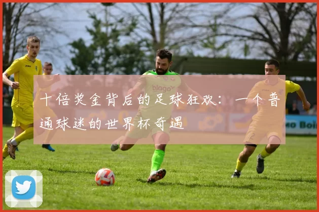 十倍奖金背后的足球狂欢：一个普通球迷的世界杯奇遇
