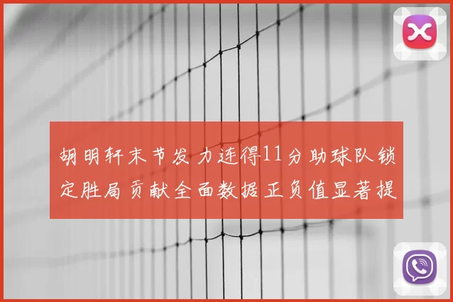 胡明轩末节发力连得11分助球队锁定胜局贡献全面数据正负值显著提升