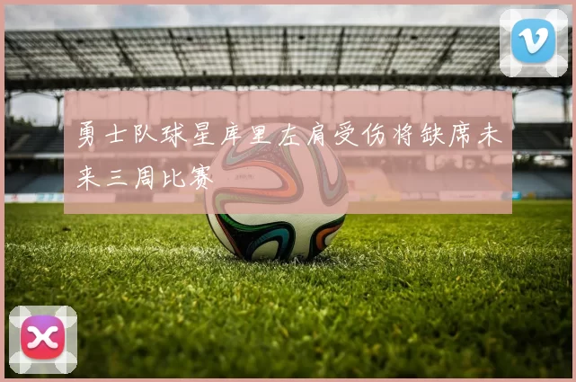勇士队球星库里左肩受伤将缺席未来三周比赛