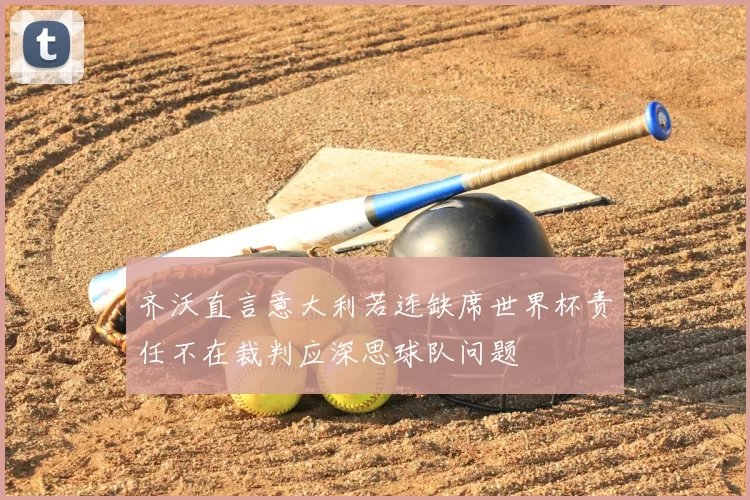 齐沃直言意大利若连缺席世界杯责任不在裁判应深思球队问题