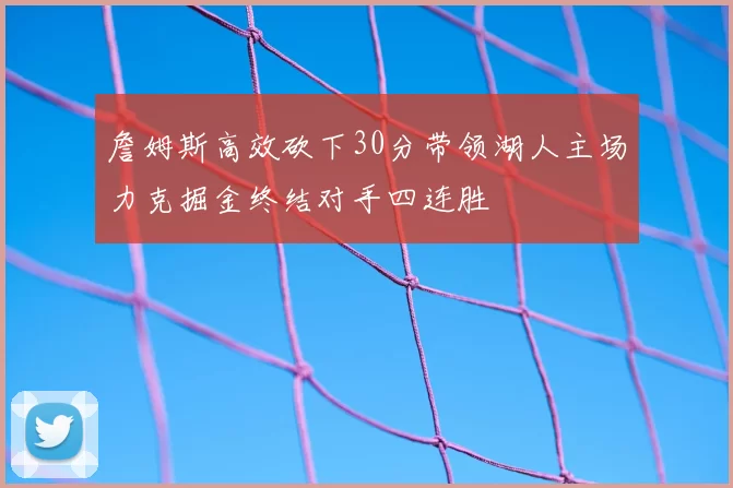 詹姆斯高效砍下30分带领湖人主场力克掘金终结对手四连胜