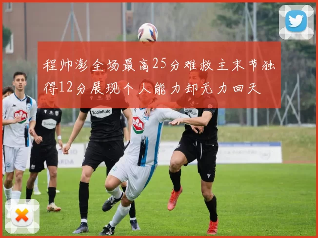 程帅澎全场最高25分难救主末节独得12分展现个人能力却无力回天