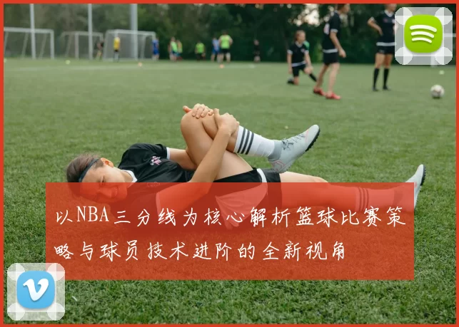 以NBA三分线为核心解析篮球比赛策略与球员技术进阶的全新视角