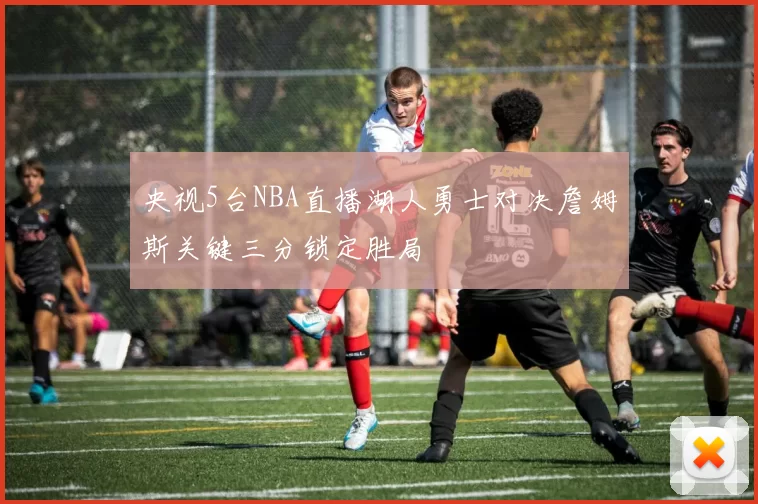 央视5台NBA直播湖人勇士对决詹姆斯关键三分锁定胜局