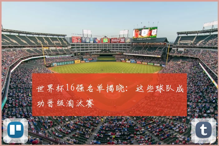 世界杯16强名单揭晓：这些球队成功晋级淘汰赛