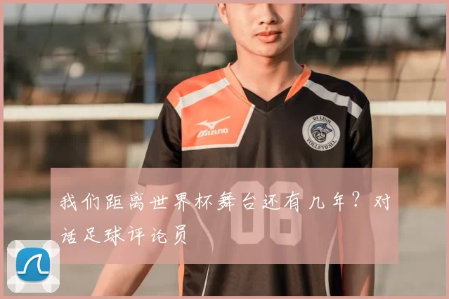 我们距离世界杯舞台还有几年？对话足球评论员