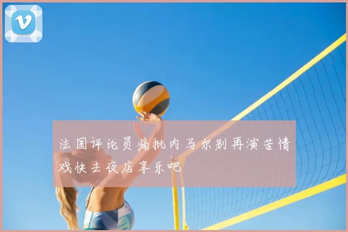 法国评论员痛批内马尔别再演苦情戏快去夜店享乐吧