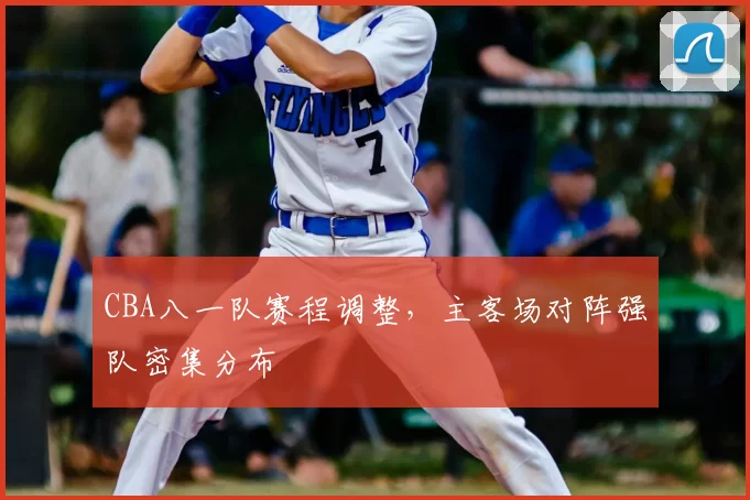 CBA八一队赛程调整，主客场对阵强队密集分布