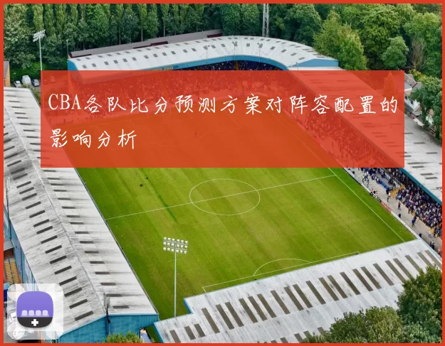 CBA各队比分预测方案对阵容配置的影响分析