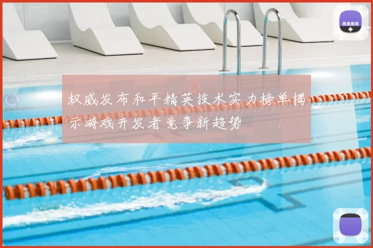 权威发布和平精英技术实力榜单揭示游戏开发者竞争新趋势