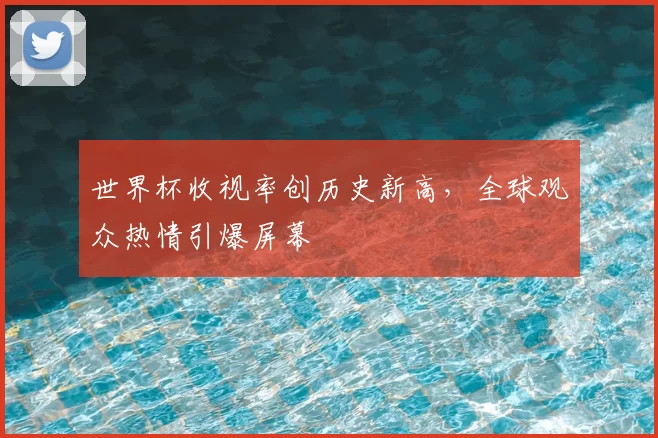 世界杯收视率创历史新高，全球观众热情引爆屏幕