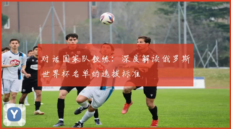 对话国家队教练：深度解读俄罗斯世界杯名单的选拔标准