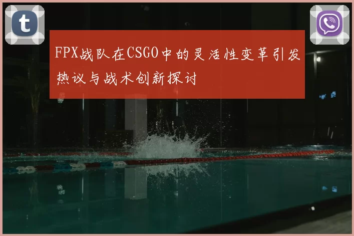 FPX战队在CSGO中的灵活性变革引发热议与战术创新探讨