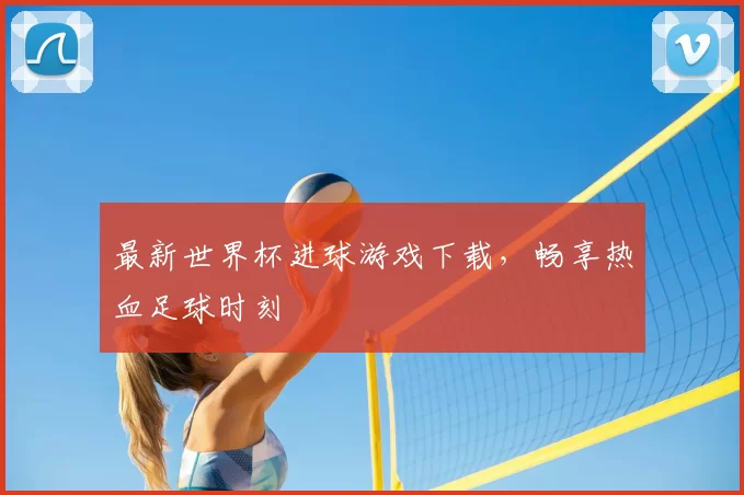 最新世界杯进球游戏下载，畅享热血足球时刻