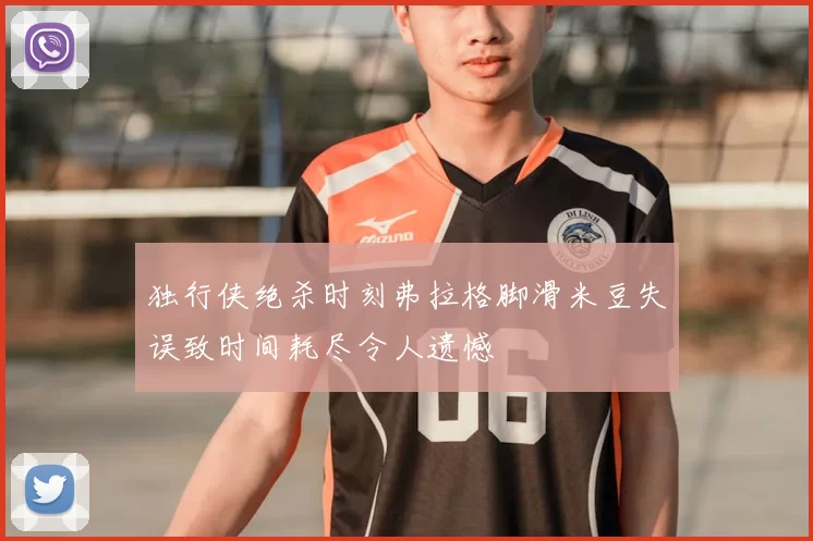 独行侠绝杀时刻弗拉格脚滑米豆失误致时间耗尽令人遗憾