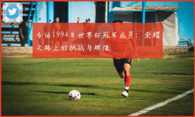 专访1994年世界杯冠军成员：荣耀之路上的挑战与辉煌