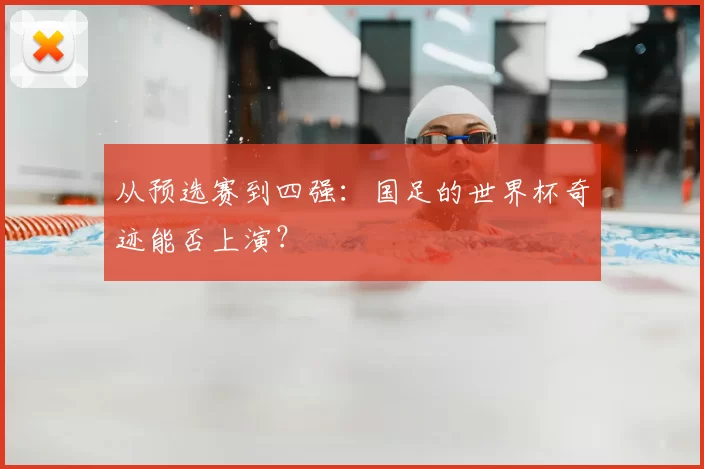 从预选赛到四强:国足的世界杯奇迹能否上演?