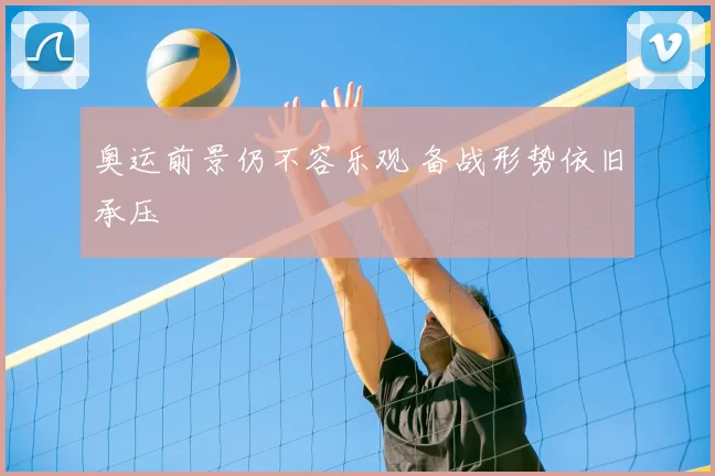 奥运前景仍不容乐观 备战形势依旧承压