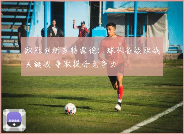 欧冠分析多特蒙德：球队备战欧战关键战 争取提升竞争力