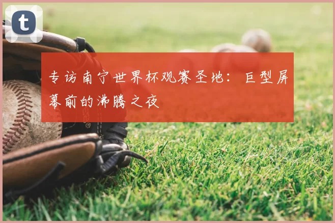 专访南宁世界杯观赛圣地：巨型屏幕前的沸腾之夜