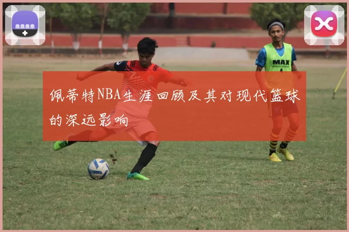 佩蒂特NBA生涯回顾及其对现代篮球的深远影响