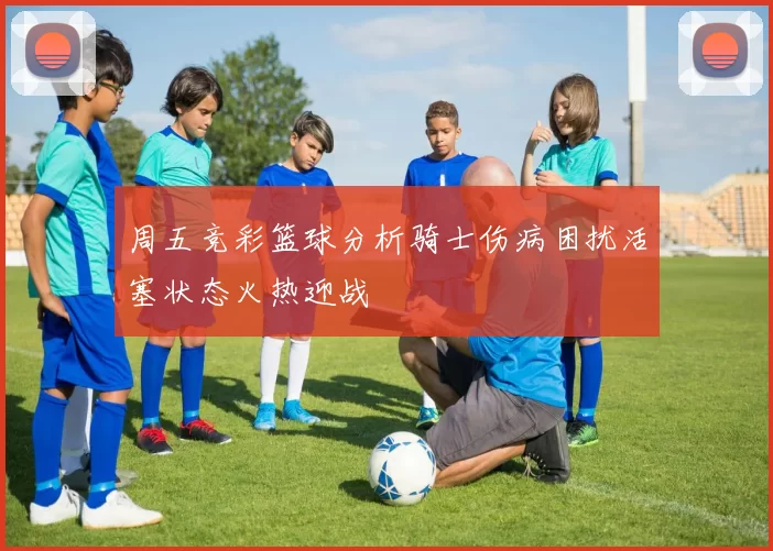 周五竞彩篮球分析骑士伤病困扰活塞状态火热迎战