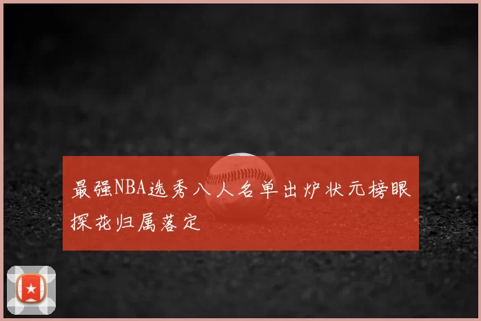 最强NBA选秀八人名单出炉状元榜眼探花归属落定