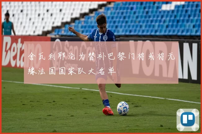 舍瓦利耶沦为替补巴黎门将或将无缘法国国家队大名单
