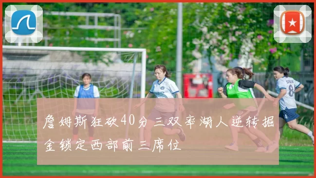詹姆斯狂砍40分三双率湖人逆转掘金锁定西部前三席位