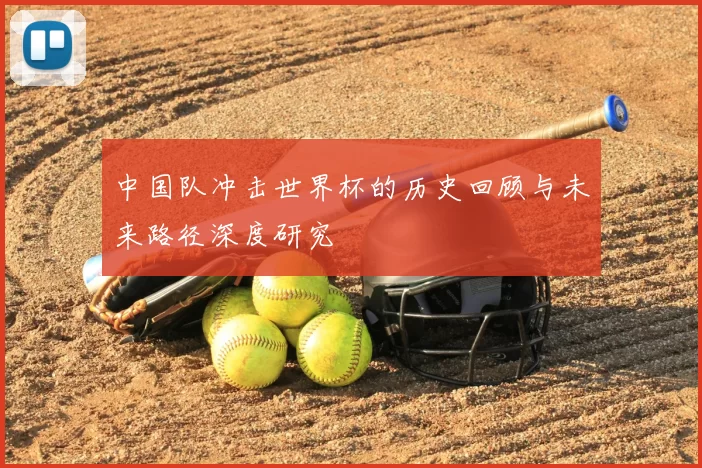 中国队冲击世界杯的历史回顾与未来路径深度研究