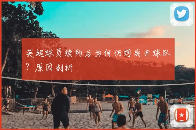 英超球员续约后为何仍想离开球队?原因剖析