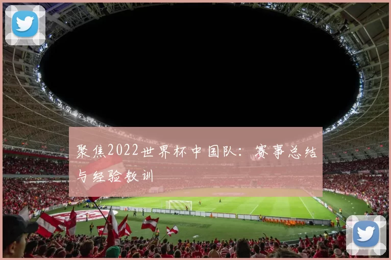 聚焦2022世界杯中国队:赛事总结与经验教训