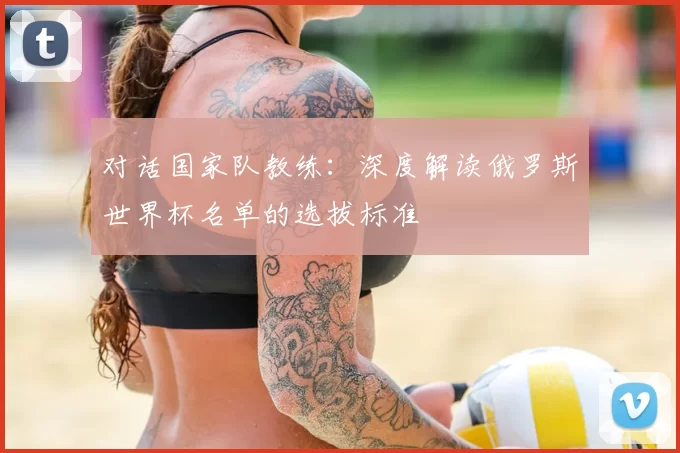 对话国家队教练:深度解读俄罗斯世界杯名单的选拔标准